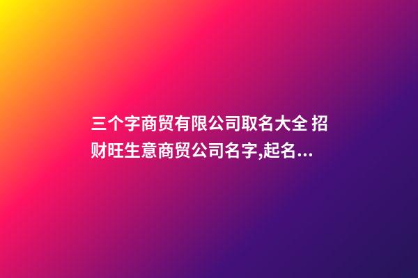 三个字商贸有限公司取名大全 招财旺生意商贸公司名字,起名之家-第1张-公司起名-玄机派